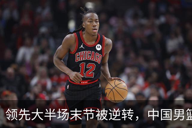 领先大半场末节被逆转，中国男篮长沙热身赛收获一胜一负